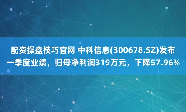 配资操盘技巧官网 中科信息(300678.SZ)发布一季度业绩，归母净利润319万元，下降57.96%
