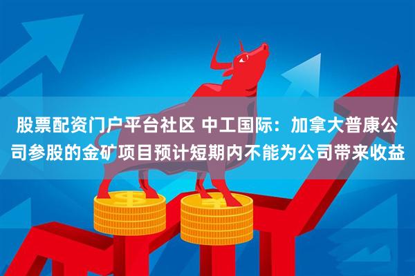 股票配资门户平台社区 中工国际：加拿大普康公司参股的金矿项目预计短期内不能为公司带来收益