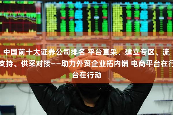 中国前十大证券公司排名 平台直采、建立专区、流量支持、供采对接——助力外贸企业拓内销 电商平台在行动