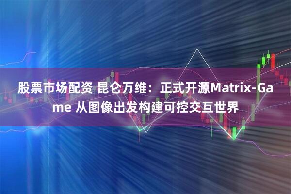股票市场配资 昆仑万维：正式开源Matrix-Game 从图像出发构建可控交互世界