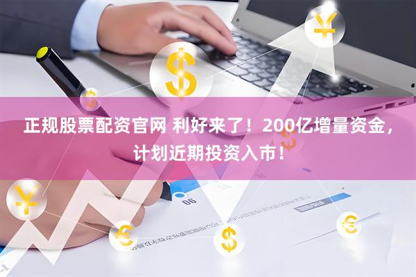 正规股票配资官网 利好来了！200亿增量资金，计划近期投资入市！