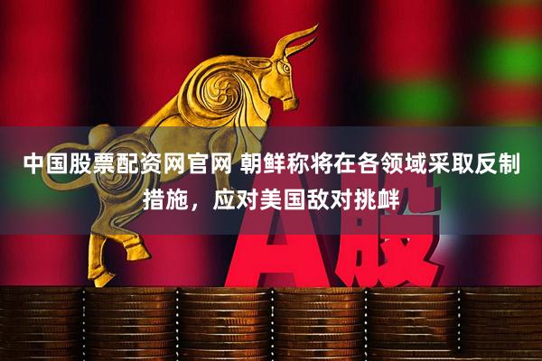 中国股票配资网官网 朝鲜称将在各领域采取反制措施，应对美国敌对挑衅