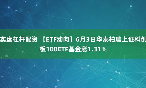 实盘杠杆配资 【ETF动向】6月3日华泰柏瑞上证科创板100ETF基金涨1.31%