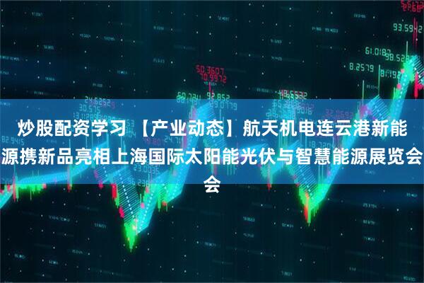 炒股配资学习 【产业动态】航天机电连云港新能源携新品亮相上海国际太阳能光伏与智慧能源展览会
