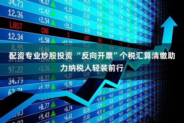 配资专业炒股投资 “反向开票”个税汇算清缴助力纳税人轻装前行
