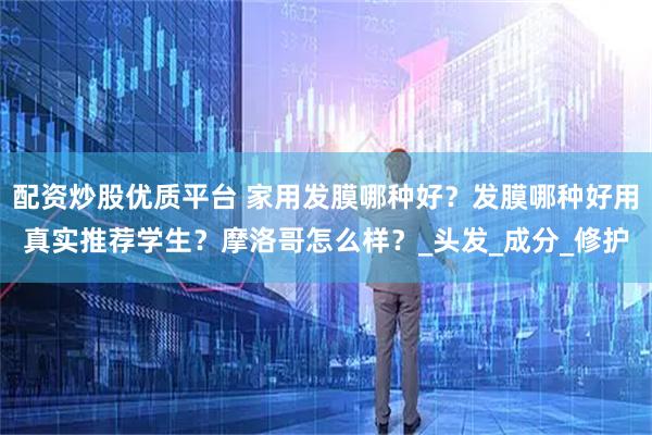 配资炒股优质平台 家用发膜哪种好？发膜哪种好用真实推荐学生？摩洛哥怎么样？_头发_成分_修护