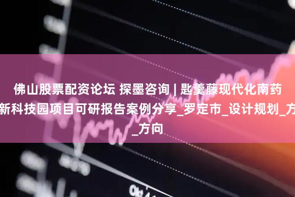 佛山股票配资论坛 探墨咨询 | 匙羹藤现代化南药创新科技园项目可研报告案例分享_罗定市_设计规划_方向