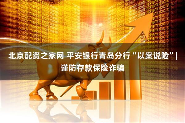 北京配资之家网 平安银行青岛分行“以案说险”|谨防存款保险诈骗