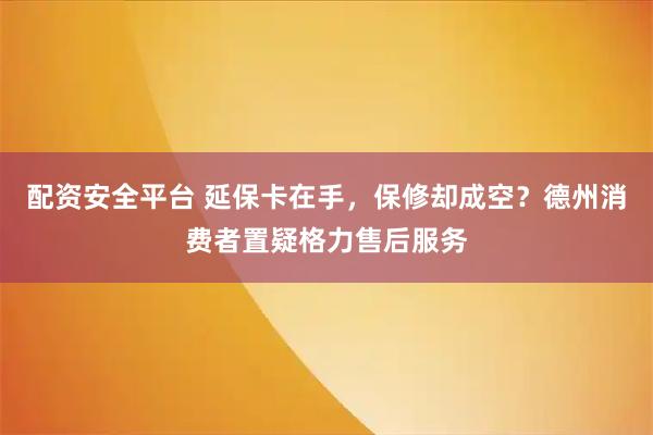配资安全平台 延保卡在手，保修却成空？德州消费者置疑格力售后服务