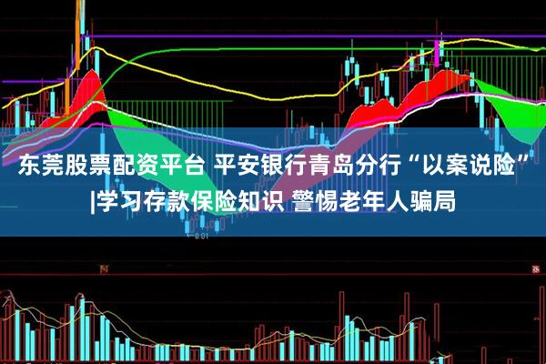东莞股票配资平台 平安银行青岛分行“以案说险”|学习存款保险知识 警惕老年人骗局