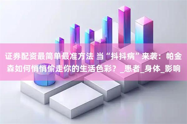 证券配资最简单最准方法 当“抖抖病”来袭：帕金森如何悄悄偷走你的生活色彩？_患者_身体_影响