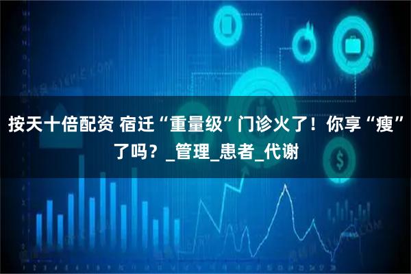 按天十倍配资 宿迁“重量级”门诊火了！你享“瘦”了吗？_管理_患者_代谢