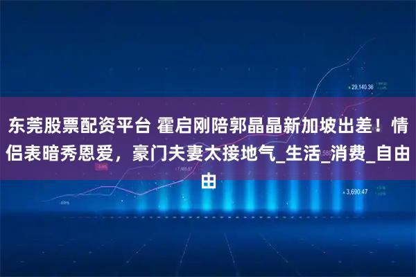 东莞股票配资平台 霍启刚陪郭晶晶新加坡出差！情侣表暗秀恩爱，豪门夫妻太接地气_生活_消费_自由