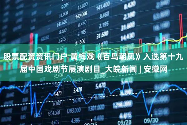 股票配资资讯门户 黄梅戏《百鸟朝凤》入选第十九届中国戏剧节展演剧目_大皖新闻 | 安徽网