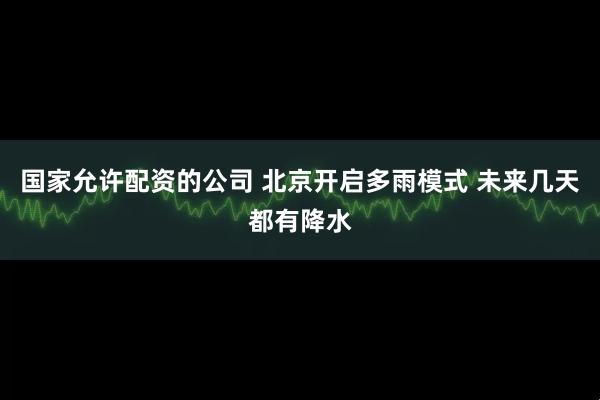 国家允许配资的公司 北京开启多雨模式 未来几天都有降水