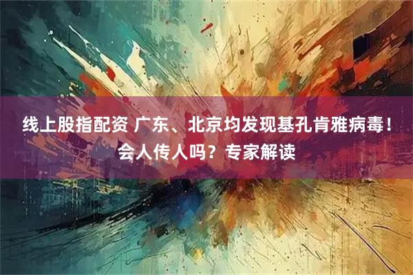 线上股指配资 广东、北京均发现基孔肯雅病毒！会人传人吗？专家解读