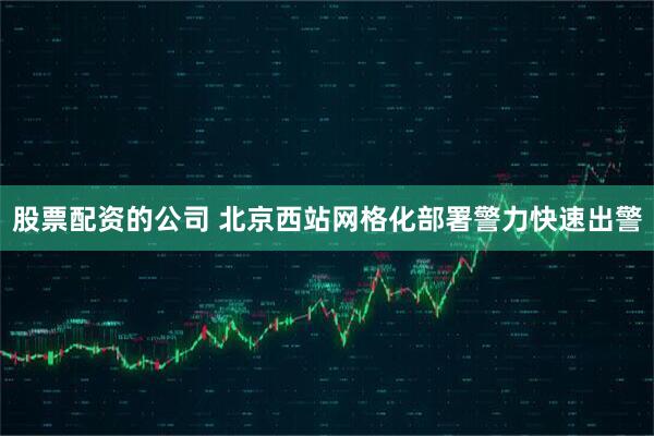 股票配资的公司 北京西站网格化部署警力快速出警