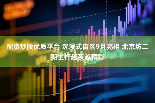 配资炒股优质平台 沉浸式街区9月亮相 北京坊二期主打越夜越精彩