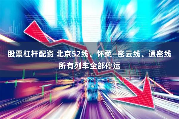 股票杠杆配资 北京S2线、怀柔—密云线、通密线所有列车全部停运