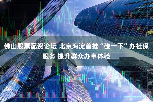 佛山股票配资论坛 北京海淀首推“碰一下”办社保服务 提升群众办事体验