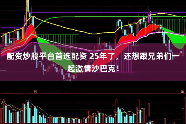 配资炒股平台首选配资 25年了，还想跟兄弟们一起激情沙巴克！