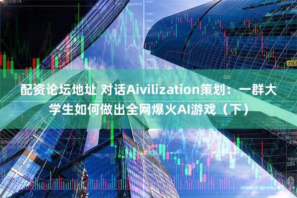 配资论坛地址 对话Aivilization策划：一群大学生如何做出全网爆火AI游戏（下）