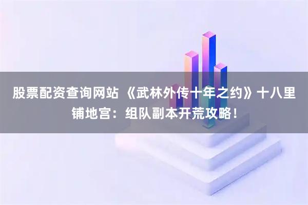 股票配资查询网站 《武林外传十年之约》十八里铺地宫：组队副本开荒攻略！