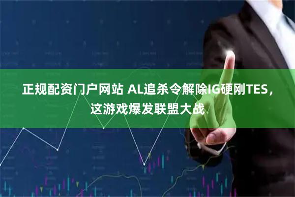 正规配资门户网站 AL追杀令解除IG硬刚TES，这游戏爆发联盟大战