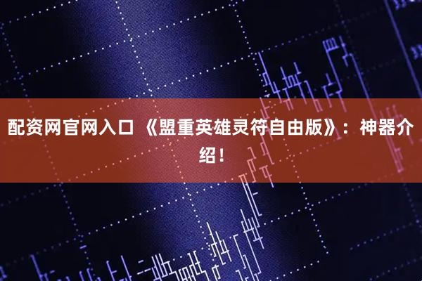 配资网官网入口 《盟重英雄灵符自由版》：神器介绍！