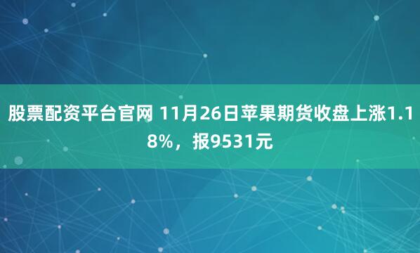 股票配资平台官网 11月26日苹果期货收盘上涨1.18%,报9531元