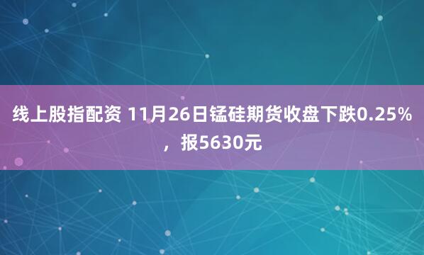 线上股指配资 11月26日锰硅期货收盘下跌0.25%,报5630元