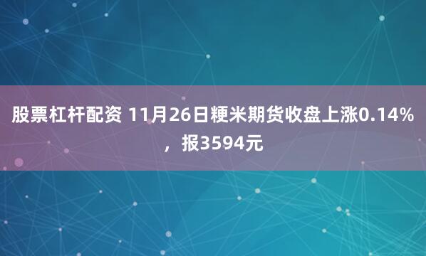 股票杠杆配资 11月26日粳米期货收盘上涨0.14%,报3594元