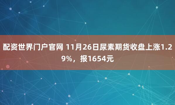 配资世界门户官网 11月26日尿素期货收盘上涨1.29%,报1654元