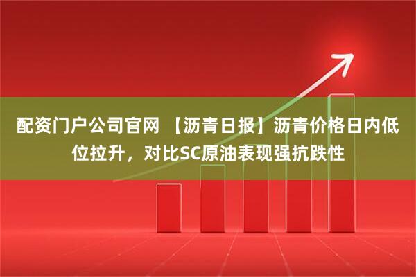 配资门户公司官网 【沥青日报】沥青价格日内低位拉升，对比SC原油表现强抗跌性