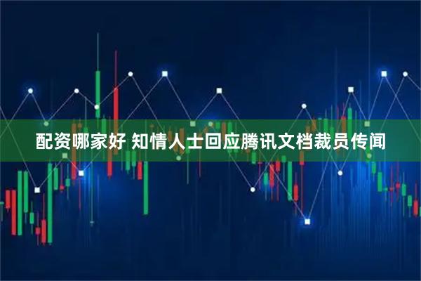 配资哪家好 知情人士回应腾讯文档裁员传闻