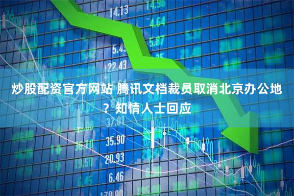 炒股配资官方网站 腾讯文档裁员取消北京办公地？知情人士回应