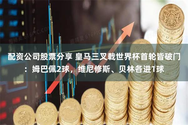 配资公司股票分享 皇马三叉戟世界杯首轮皆破门：姆巴佩2球，维尼修斯、贝林各进1球