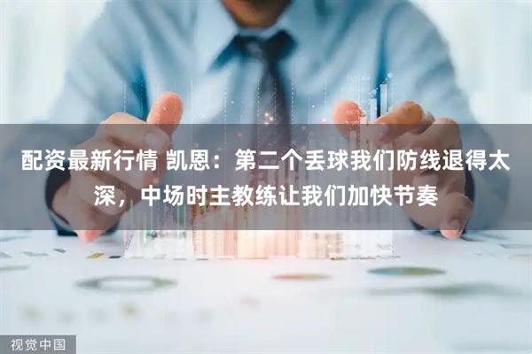 配资最新行情 凯恩:第二个丢球我们防线退得太深,中场时主教练让我们加快节奏