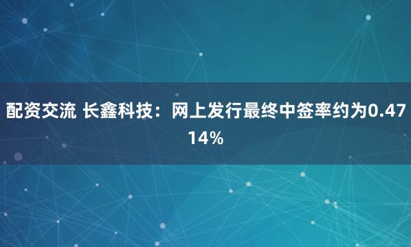 配资交流 长鑫科技：网上发行最终中签率约为0.4714%