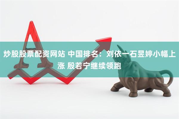 炒股股票配资网站 中国排名：刘依一石昱婷小幅上涨 殷若宁继续领跑