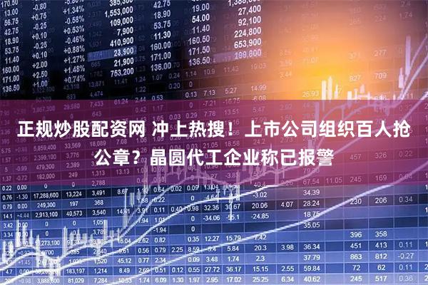 正规炒股配资网 冲上热搜！上市公司组织百人抢公章？晶圆代工企业称已报警
