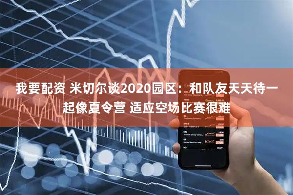 我要配资 米切尔谈2020园区：和队友天天待一起像夏令营 适应空场比赛很难
